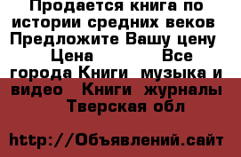 Продается книга по истории средних веков. Предложите Вашу цену! › Цена ­ 5 000 - Все города Книги, музыка и видео » Книги, журналы   . Тверская обл.